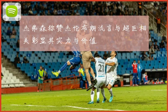 杰弗森称赞杰伦布朗流言与超巨相关彰显其实力与价值