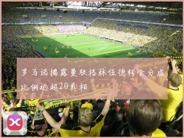 罗马诺揭露曼联格林伍德转会分成比例远超20真相