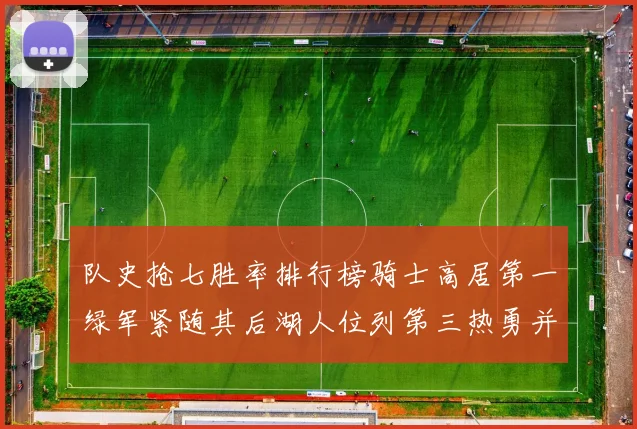 队史抢七胜率排行榜骑士高居第一绿军紧随其后湖人位列第三热勇并列第七