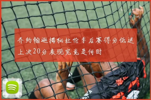 乔约翰逊揭秘杜伦季后赛得分低迷上次20分表现究竟是何时