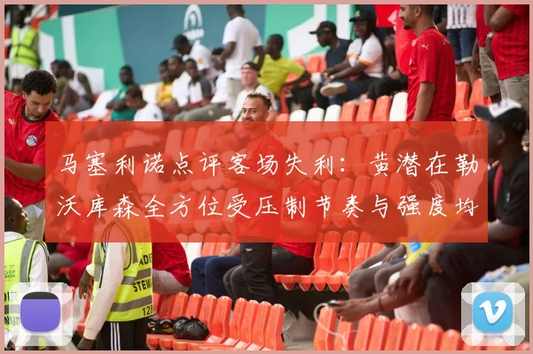 马塞利诺点评客场失利：黄潜在勒沃库森全方位受压制节奏与强度均不敌对手