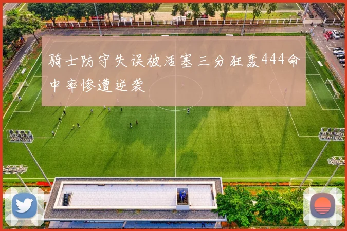 骑士防守失误被活塞三分狂轰444命中率惨遭逆袭