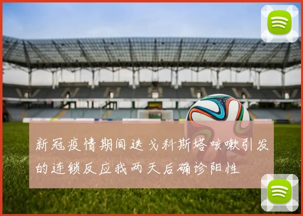 新冠疫情期间迭戈科斯塔咳嗽引发的连锁反应我两天后确诊阳性