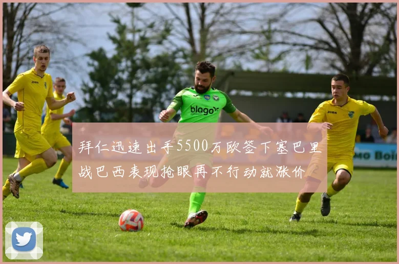 拜仁迅速出手5500万欧签下塞巴里战巴西表现抢眼再不行动就涨价