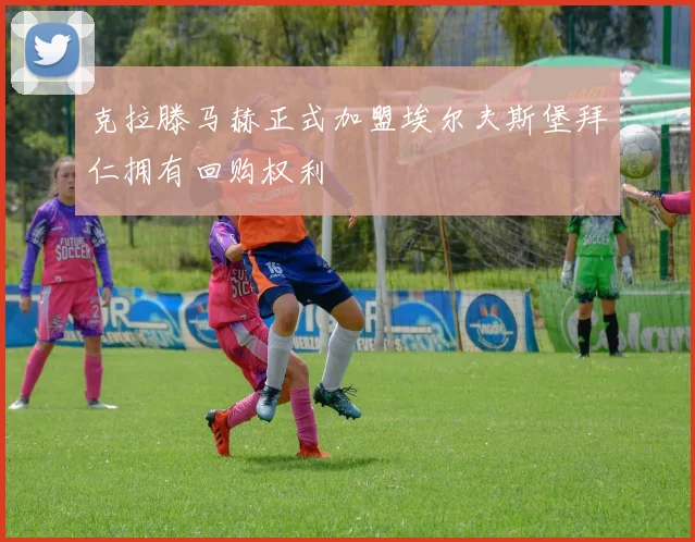 克拉滕马赫正式加盟埃尔夫斯堡拜仁拥有回购权利