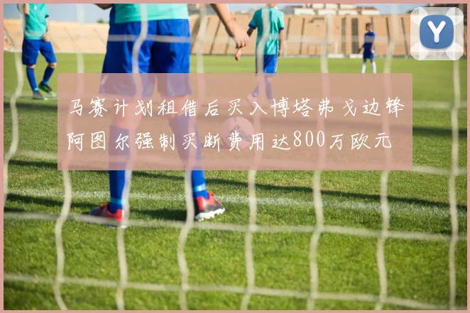 马赛计划租借后买入博塔弗戈边锋阿图尔强制买断费用达800万欧元