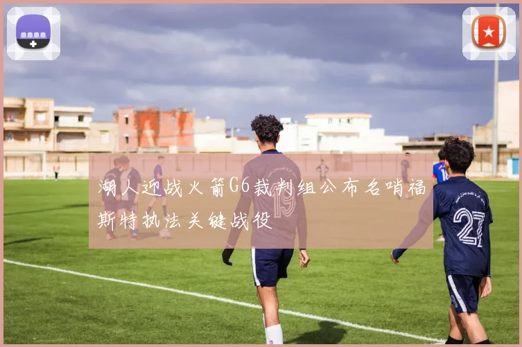 湖人迎战火箭G6裁判组公布名哨福斯特执法关键战役