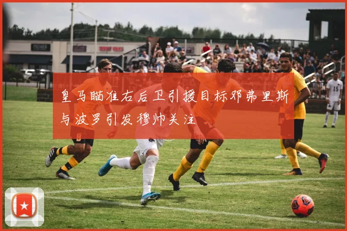 皇马瞄准右后卫引援目标邓弗里斯与波罗引发穆帅关注