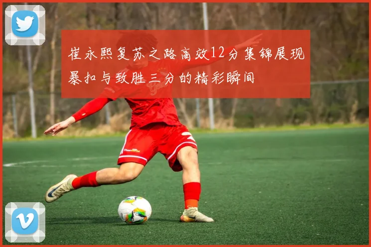 崔永熙复苏之路高效12分集锦展现暴扣与致胜三分的精彩瞬间