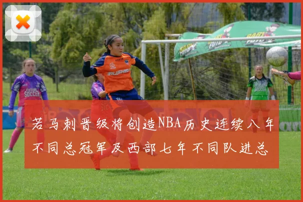若马刺晋级将创造NBA历史连续八年不同总冠军及西部七年不同队进总决赛的奇迹