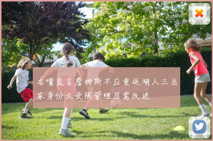 名嘴直言詹姆斯不应重返湖人三当家身份太受限管理层需改进
