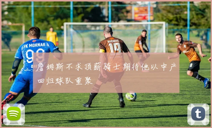 詹姆斯不求顶薪骑士期待他以中产回归球队重聚