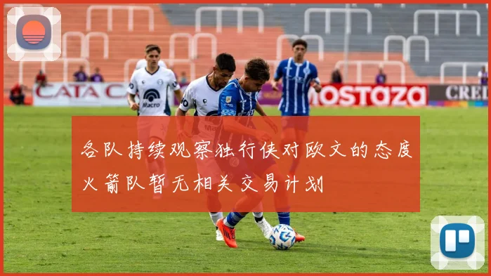 各队持续观察独行侠对欧文的态度火箭队暂无相关交易计划