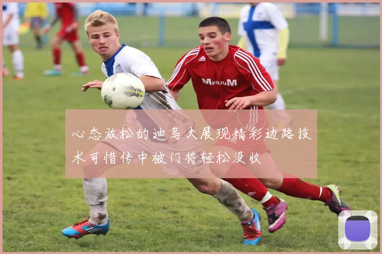 心态放松的迪乌夫展现精彩边路技术可惜传中被门将轻松没收