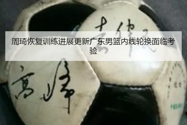 周琦恢复训练进展更新广东男篮内线轮换面临考验